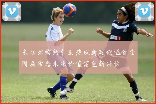 米切尔续约引发热议新时代溢价合同成常态未来价值需重新评估