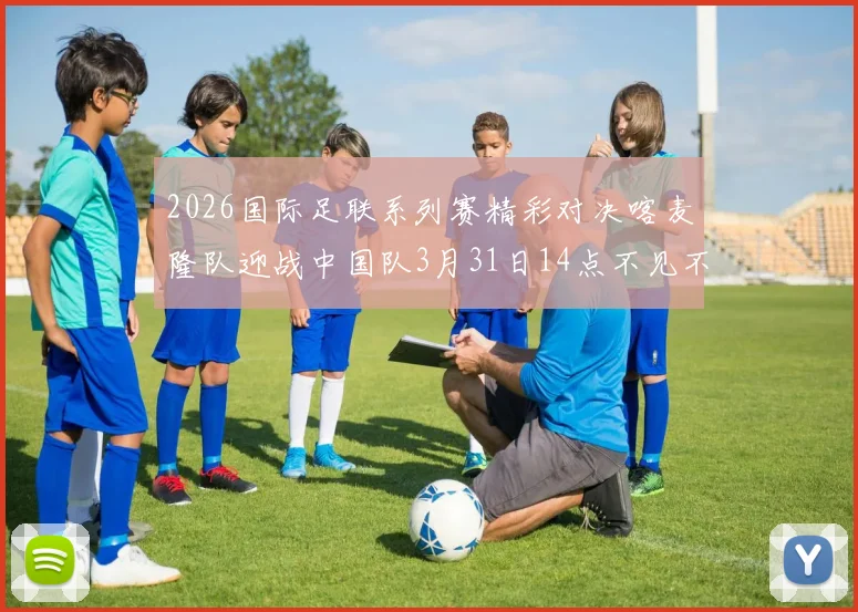 2026国际足联系列赛精彩对决喀麦隆队迎战中国队3月31日14点不见不散
