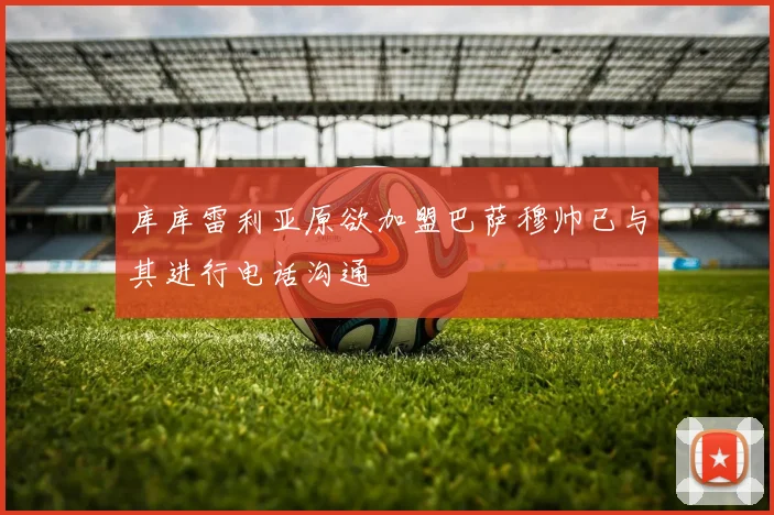 库库雷利亚原欲加盟巴萨穆帅已与其进行电话沟通