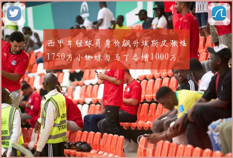 西甲年轻球员身价飙升埃斯皮涨幅1750万小蜘蛛与马丁各增1000万