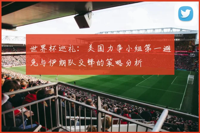 世界杯巡礼：美国力争小组第一避免与伊朗队交锋的策略分析