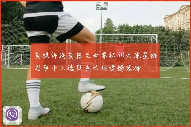 英媒评选英格兰世界杯30大球星凯恩萨卡入选贝克汉姆遗憾落榜