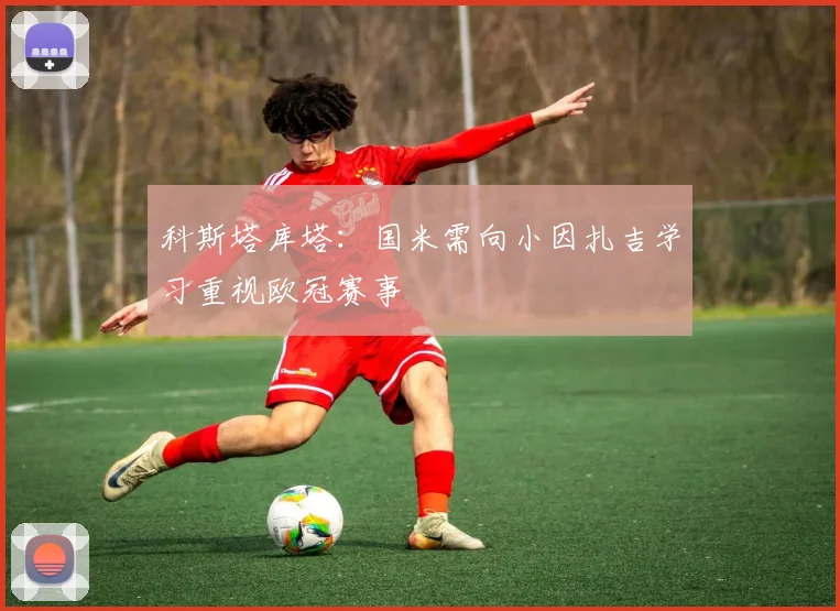 科斯塔库塔：国米需向小因扎吉学习重视欧冠赛事