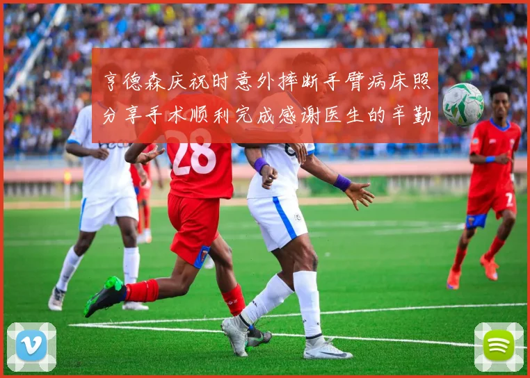亨德森庆祝时意外摔断手臂病床照分享手术顺利完成感谢医生的辛勤付出