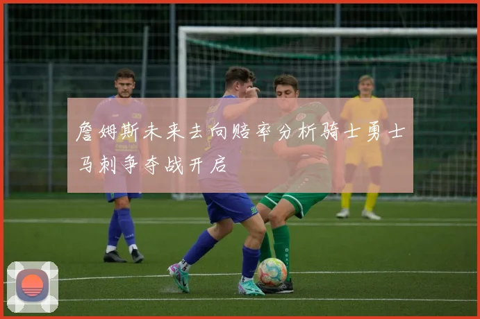 詹姆斯未来去向赔率分析骑士勇士马刺争夺战开启