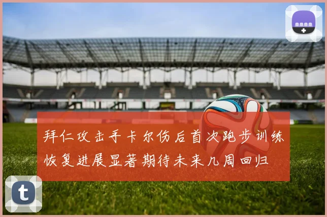 拜仁攻击手卡尔伤后首次跑步训练恢复进展显著期待未来几周回归