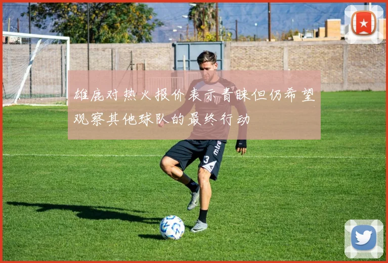 雄鹿对热火报价表示青睐但仍希望观察其他球队的最终行动