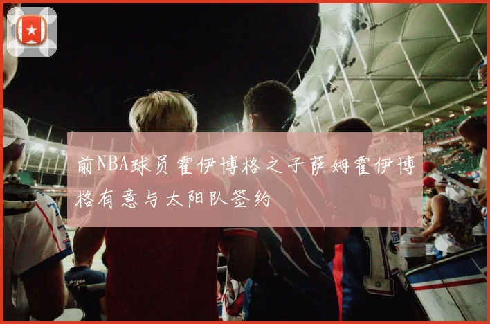 前NBA球员霍伊博格之子萨姆霍伊博格有意与太阳队签约