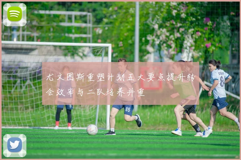 尤文图斯重塑计划五大要点提升转会效率与二队培养并重