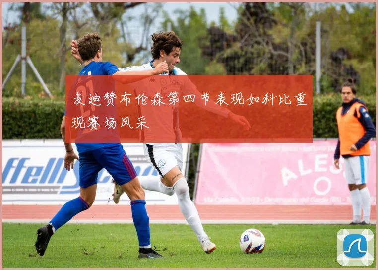 麦迪赞布伦森第四节表现如科比重现赛场风采