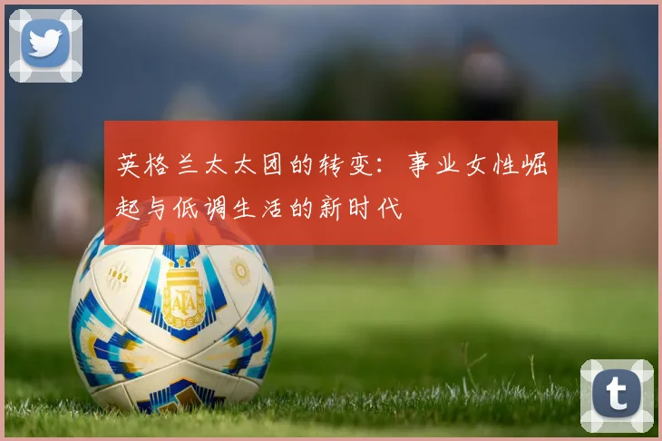 英格兰太太团的转变：事业女性崛起与低调生活的新时代