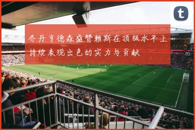 乔丹亨德森盛赞赖斯在顶级水平上持续表现出色的实力与贡献