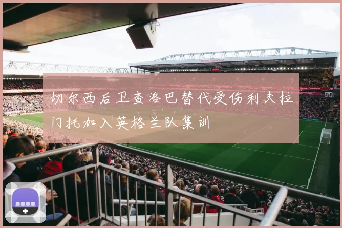切尔西后卫查洛巴替代受伤利夫拉门托加入英格兰队集训