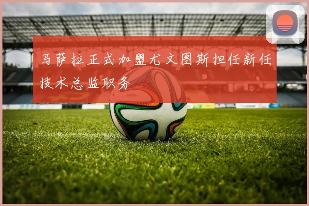马萨拉正式加盟尤文图斯担任新任技术总监职务