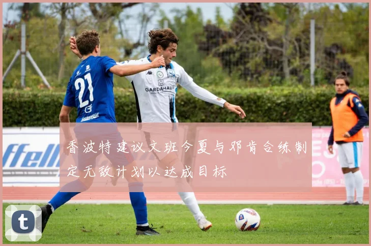 香波特建议文班今夏与邓肯合练制定无敌计划以达成目标