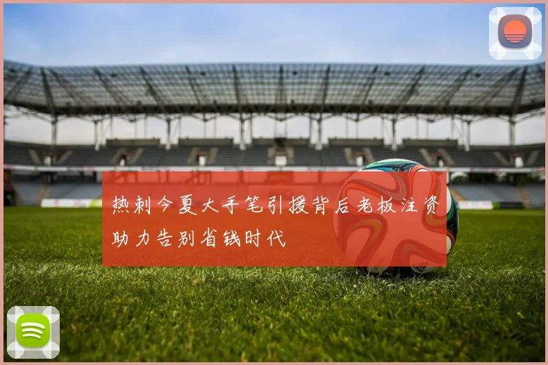 热刺今夏大手笔引援背后老板注资助力告别省钱时代