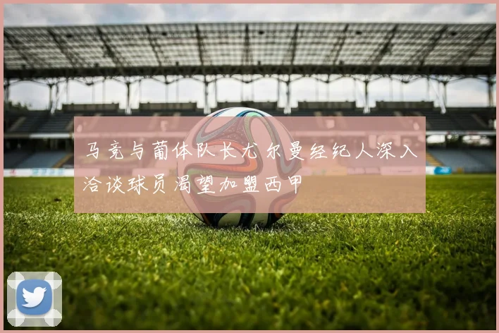 马竞与葡体队长尤尔曼经纪人深入洽谈球员渴望加盟西甲