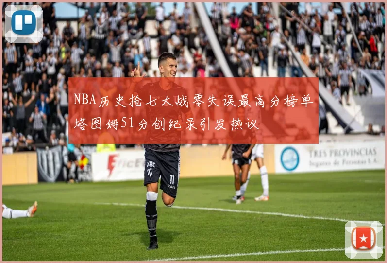 NBA历史抢七大战零失误最高分榜单塔图姆51分创纪录引发热议