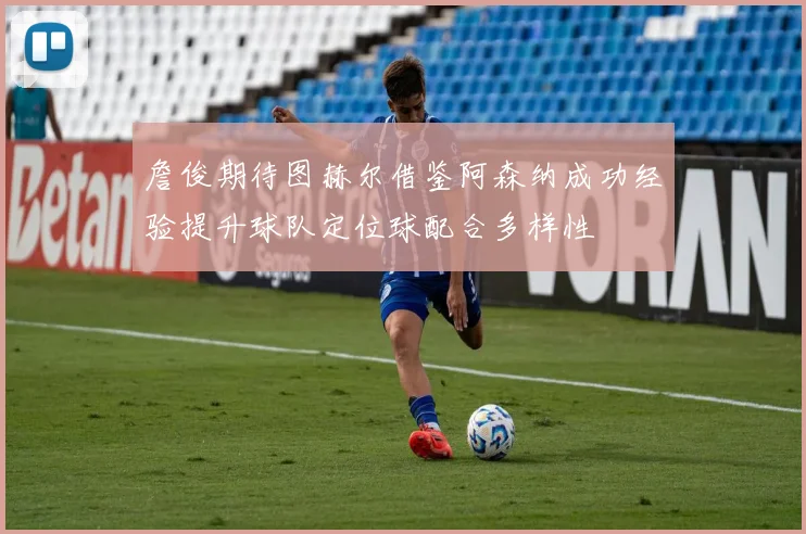 詹俊期待图赫尔借鉴阿森纳成功经验提升球队定位球配合多样性