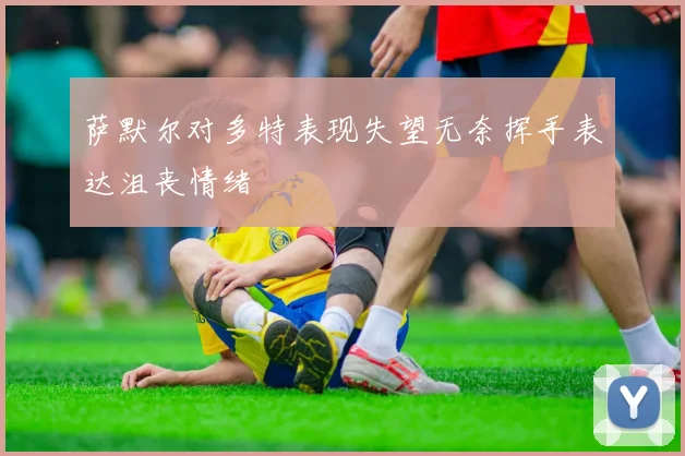 萨默尔对多特表现失望无奈挥手表达沮丧情绪