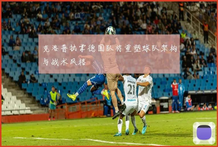 克洛普执掌德国队将重塑球队架构与战术风格