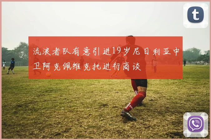 流浪者队有意引进19岁尼日利亚中卫阿克佩维克托进行商谈