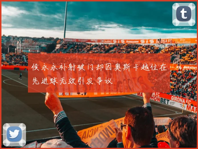 侯永永补射破门却因奥斯卡越位在先进球无效引发争议